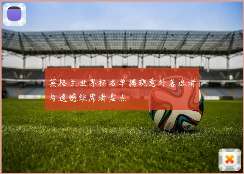 英格兰世界杯名单揭晓意外落选者与遗憾缺席者盘点