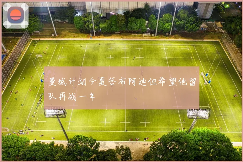 曼城计划今夏签布阿迪但希望他留队再战一年