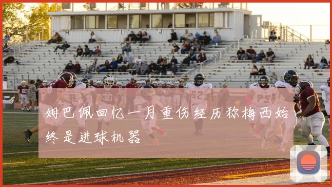 姆巴佩回忆一月重伤经历称梅西始终是进球机器