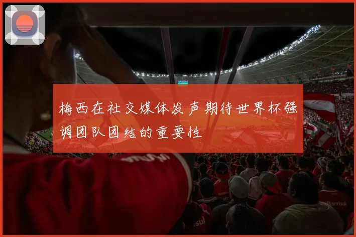 梅西在社交媒体发声期待世界杯强调团队团结的重要性