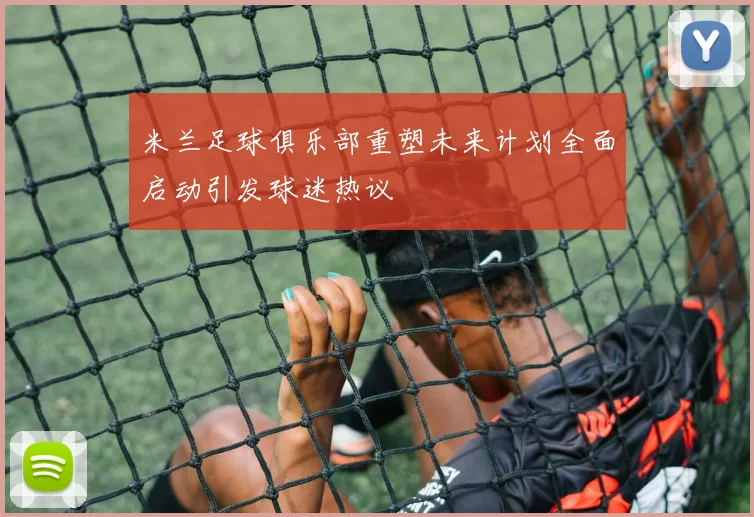 米兰足球俱乐部重塑未来计划全面启动引发球迷热议