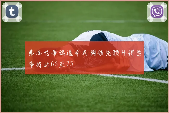 弗洛伦蒂诺选举民调领先预计得票率将达65至75