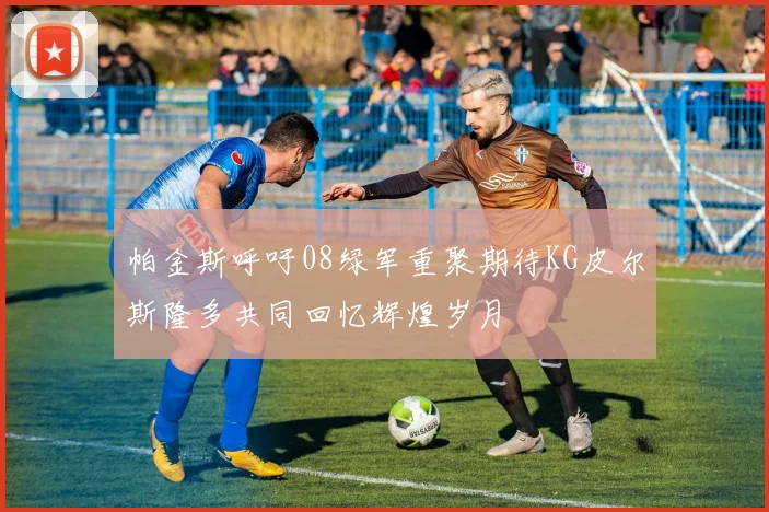 帕金斯呼吁08绿军重聚期待KG皮尔斯隆多共同回忆辉煌岁月