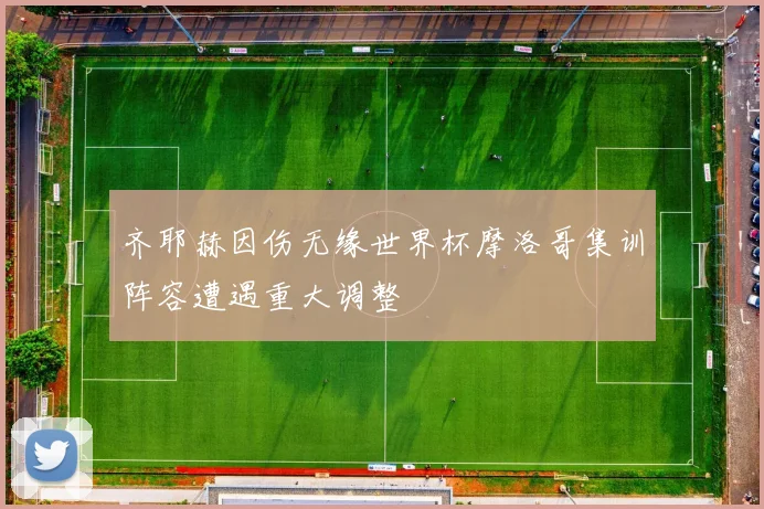 齐耶赫因伤无缘世界杯摩洛哥集训阵容遭遇重大调整