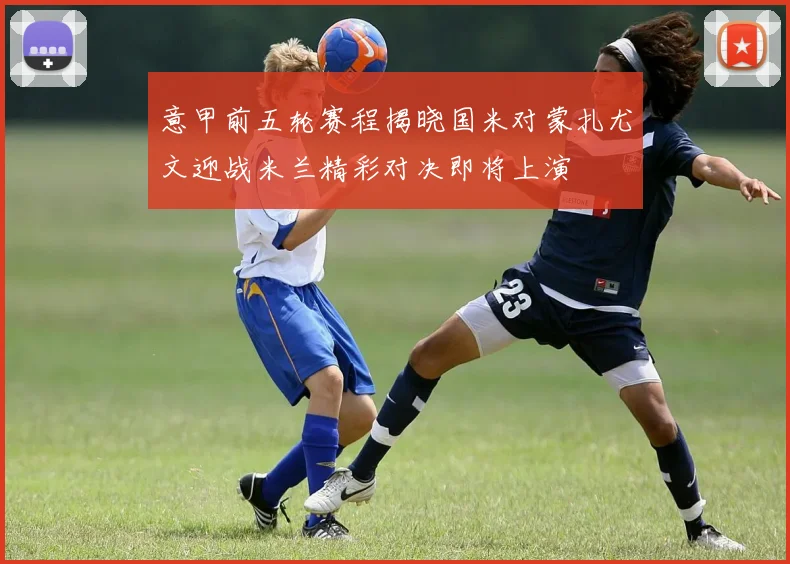 意甲前五轮赛程揭晓国米对蒙扎尤文迎战米兰精彩对决即将上演