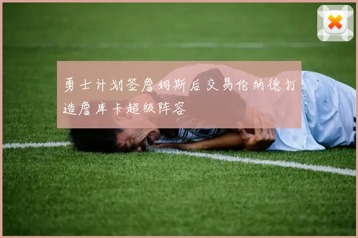 勇士计划签詹姆斯后交易伦纳德打造詹库卡超级阵容