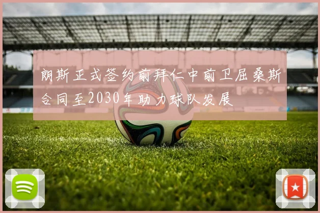 朗斯正式签约前拜仁中前卫屈桑斯合同至2030年助力球队发展