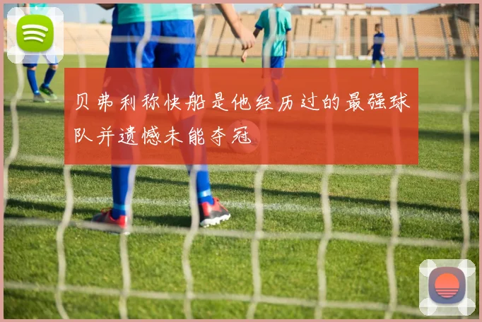 贝弗利称快船是他经历过的最强球队并遗憾未能夺冠