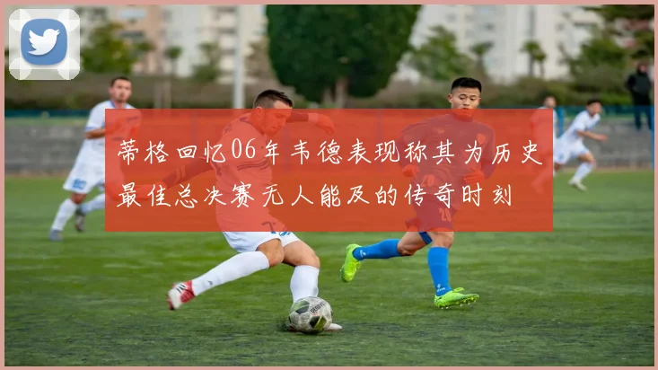蒂格回忆06年韦德表现称其为历史最佳总决赛无人能及的传奇时刻
