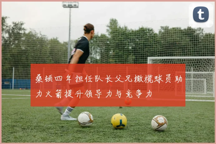桑顿四年担任队长父兄橄榄球员助力火箭提升领导力与竞争力