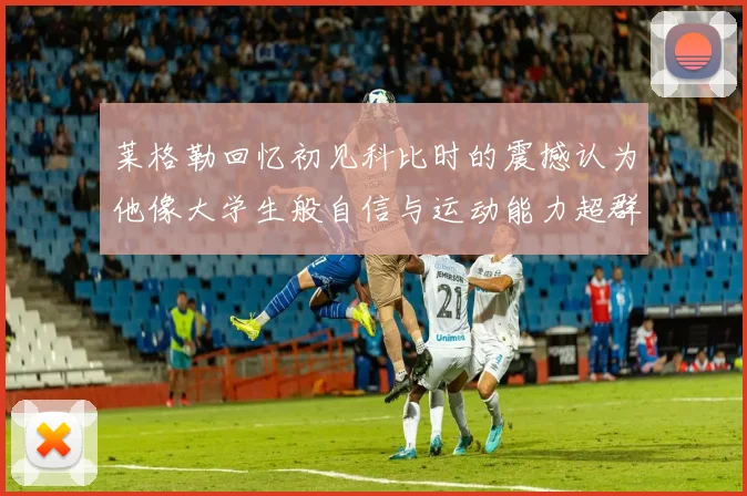 莱格勒回忆初见科比时的震撼认为他像大学生般自信与运动能力超群