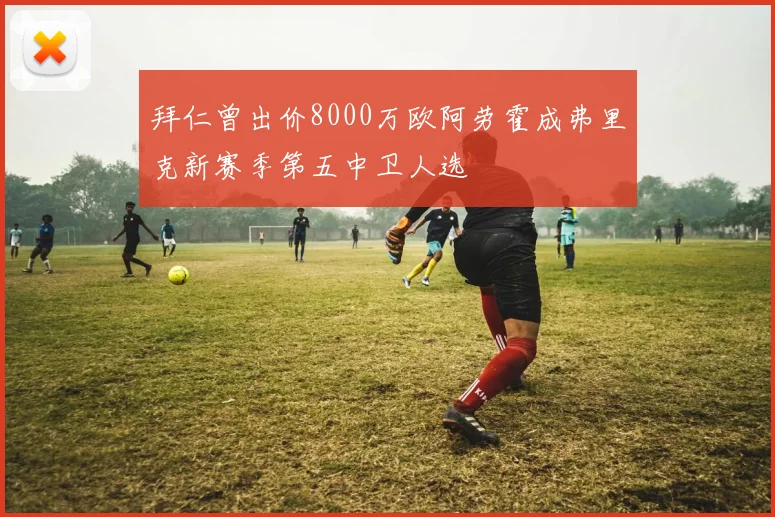 拜仁曾出价8000万欧阿劳霍成弗里克新赛季第五中卫人选