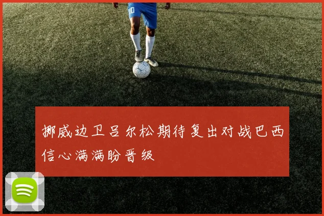 挪威边卫吕尔松期待复出对战巴西信心满满盼晋级