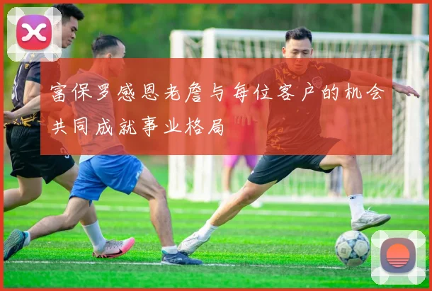 富保罗感恩老詹与每位客户的机会共同成就事业格局