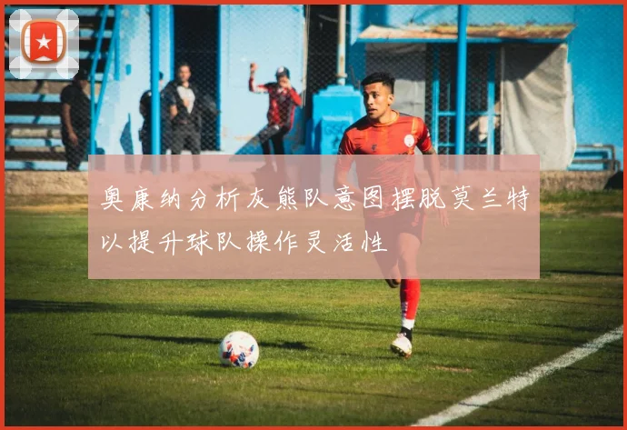奥康纳分析灰熊队意图摆脱莫兰特以提升球队操作灵活性