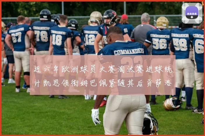 近六年欧洲球员大赛淘汰赛进球统计凯恩领衔姆巴佩紧随其后贡萨洛表现不俗