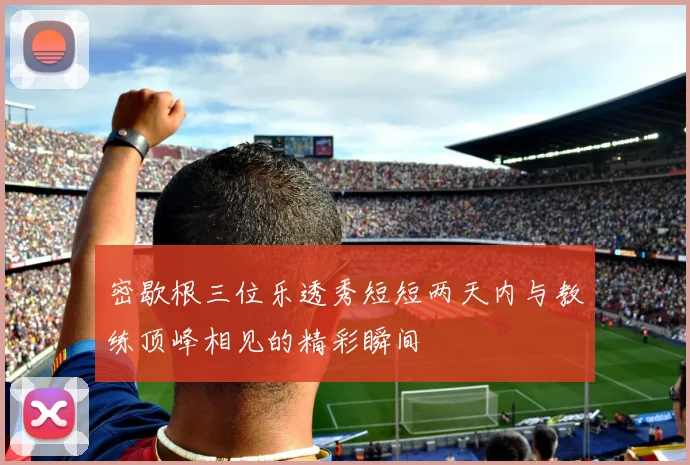 密歇根三位乐透秀短短两天内与教练顶峰相见的精彩瞬间