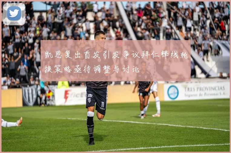 凯恩复出首发引发争议拜仁锋线轮换策略亟待调整与讨论