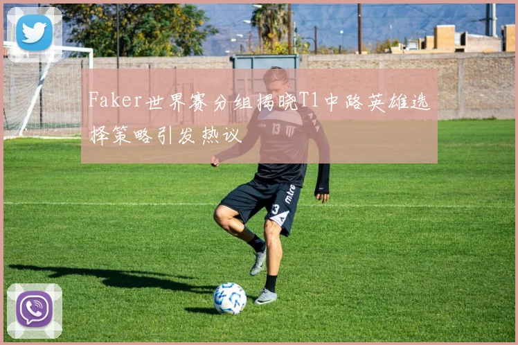 Faker世界赛分组揭晓T1中路英雄选择策略引发热议